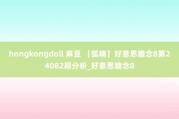 hongkongdoll 麻豆 【狐喃】好意思瞻念8第24082期分析_好意思瞻念8