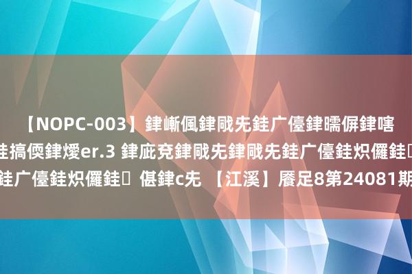 【NOPC-003】銉嶃偑銉戙兂銈广儓銉曘偋銉嗐偅銉冦偡銉ャ儫銉ャ兗銈搞偄銉燰er.3 銉庛兗銉戙兂銉戙兂銈广儓銈炽儸銈偡銉с兂 【江溪】餍足8第24081期分析_餍足8