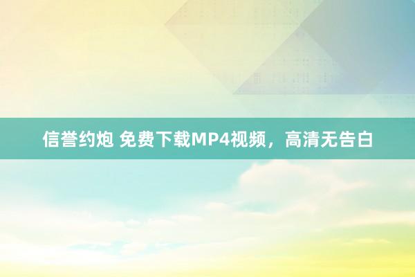 信誉约炮 免费下载MP4视频，高清无告白