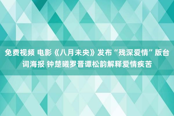 免费视频 电影《八月未央》发布“残深爱情”版台词海报 钟楚曦罗晋谭松韵解释爱情疾苦