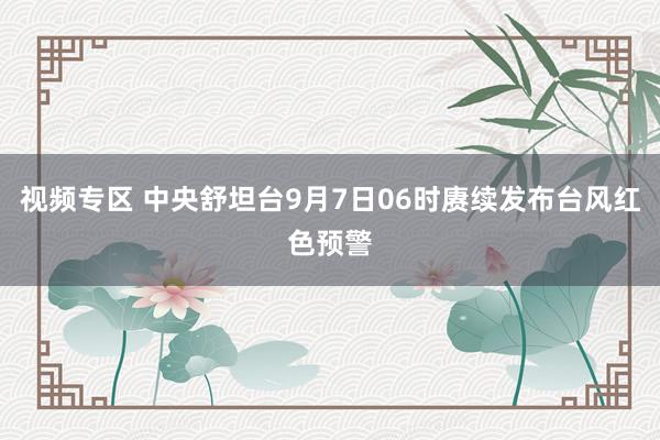 视频专区 中央舒坦台9月7日06时赓续发布台风红色预警