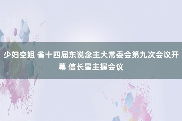 少妇空姐 省十四届东说念主大常委会第九次会议开幕 信长星主握会议