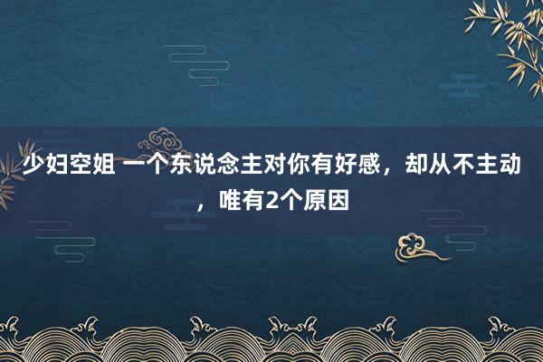 少妇空姐 一个东说念主对你有好感，却从不主动，唯有2个原因