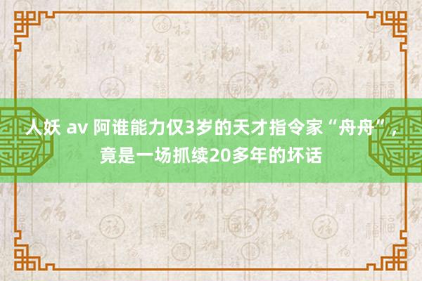 人妖 av 阿谁能力仅3岁的天才指令家“舟舟”，竟是一场抓续20多年的坏话