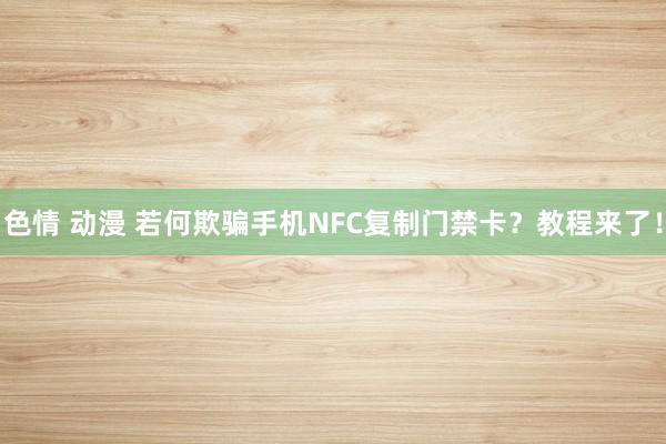 色情 动漫 若何欺骗手机NFC复制门禁卡？教程来了！