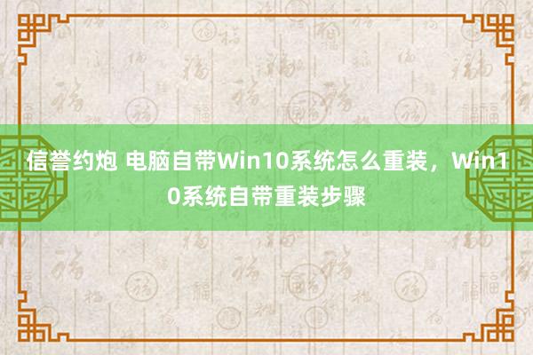 信誉约炮 电脑自带Win10系统怎么重装，Win10系统自带重装步骤