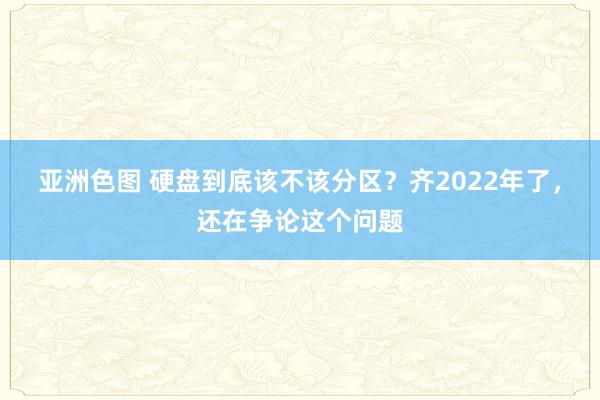 亚洲色图 硬盘到底该不该分区？齐2022年了，还在争论这个问题