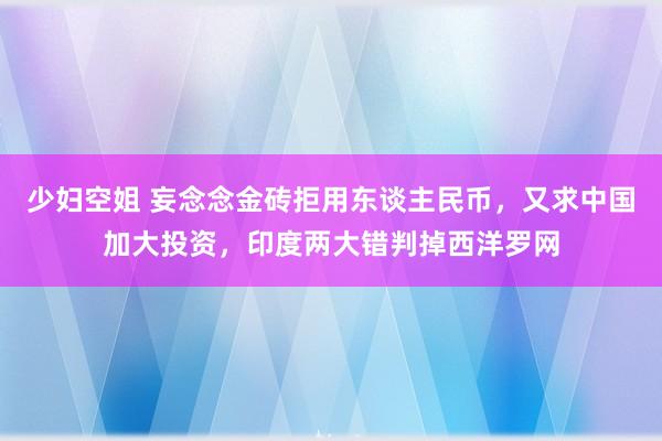 少妇空姐 妄念念金砖拒用东谈主民币，又求中国加大投资，印度两大错判掉西洋罗网