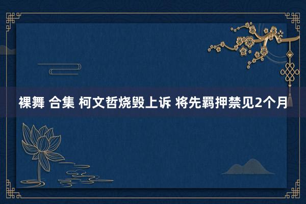 裸舞 合集 柯文哲烧毁上诉 将先羁押禁见2个月