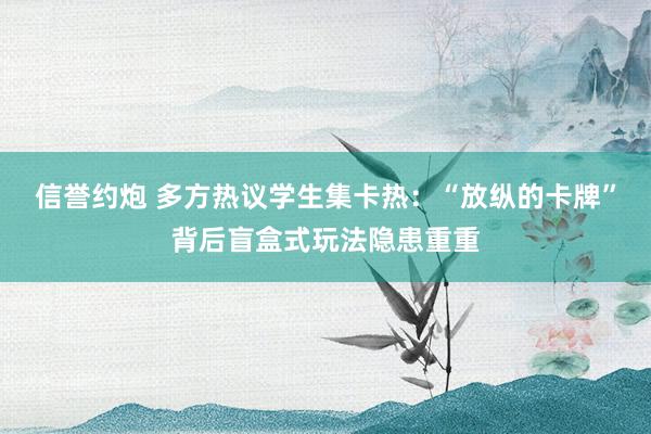 信誉约炮 多方热议学生集卡热：“放纵的卡牌”背后盲盒式玩法隐患重重