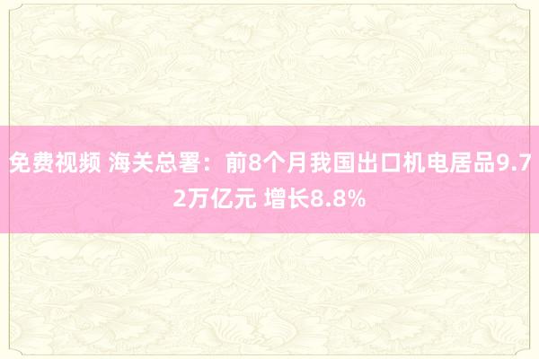 免费视频 海关总署：前8个月我国出口机电居品9.72万亿元 增长8.8%