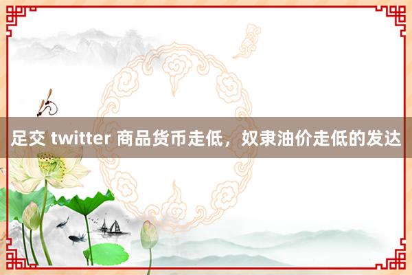 足交 twitter 商品货币走低，奴隶油价走低的发达