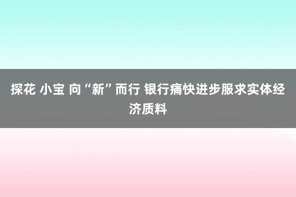 探花 小宝 向“新”而行 银行痛快进步服求实体经济质料