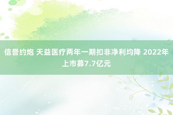 信誉约炮 天益医疗两年一期扣非净利均降 2022年上市募7.7亿元