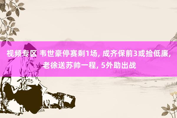 视频专区 韦世豪停赛剩1场, 成齐保前3或捡低廉, 老徐送苏帅一程, 5外助出战