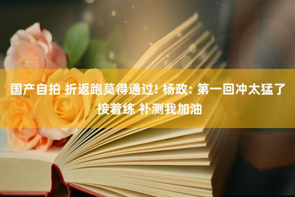 国产自拍 折返跑莫得通过! 杨政: 第一回冲太猛了 接着练 补测我加油