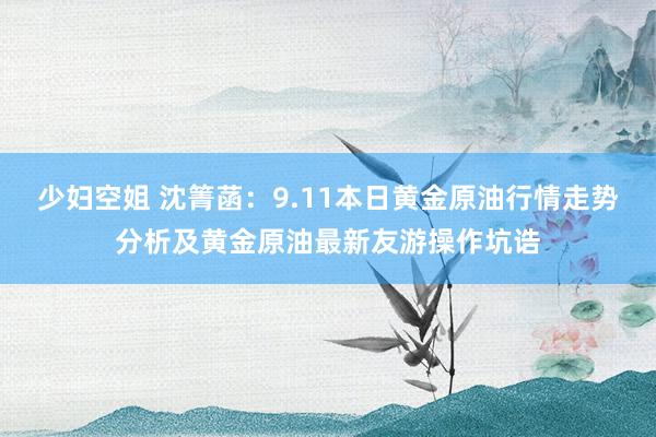 少妇空姐 沈箐菡：9.11本日黄金原油行情走势分析及黄金原油最新友游操作坑诰