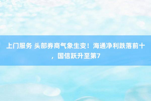 上门服务 头部券商气象生变！海通净利跌落前十，国信跃升至第7