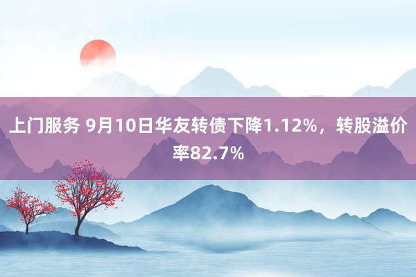 上门服务 9月10日华友转债下降1.12%，转股溢价率82.7%