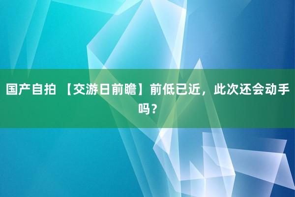 国产自拍 【交游日前瞻】前低已近，此次还会动手吗？