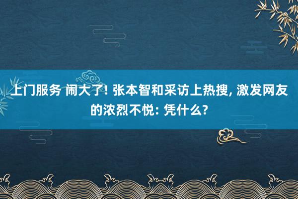 上门服务 闹大了! 张本智和采访上热搜, 激发网友的浓烈不悦: 凭什么?