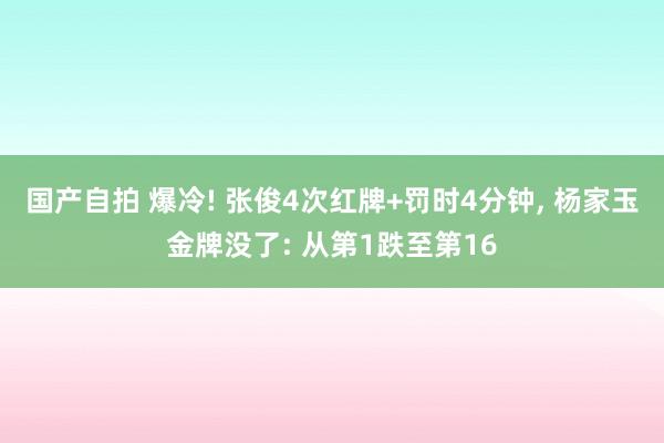 国产自拍 爆冷! 张俊4次红牌+罚时4分钟, 杨家玉金牌没了: 从第1跌至第16