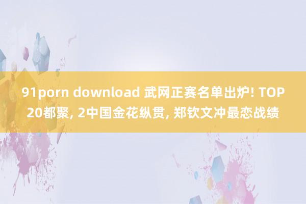 91porn download 武网正赛名单出炉! TOP20都聚, 2中国金花纵贯, 郑钦文冲最恋战绩