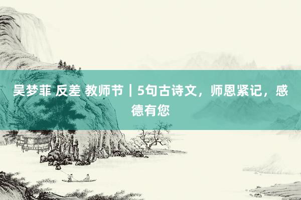 吴梦菲 反差 教师节｜5句古诗文，师恩紧记，感德有您