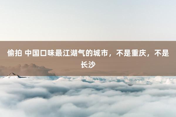 偷拍 中国口味最江湖气的城市，不是重庆，不是长沙