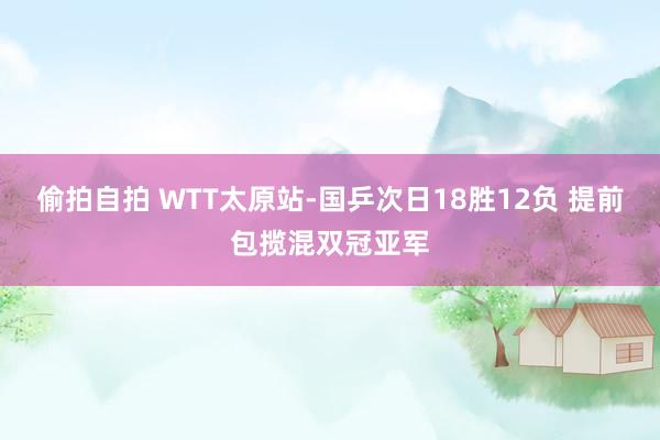 偷拍自拍 WTT太原站-国乒次日18胜12负 提前包揽混双冠亚军