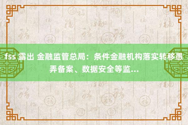 fss 露出 金融监管总局：条件金融机构落实转移愚弄备案、数据安全等监...