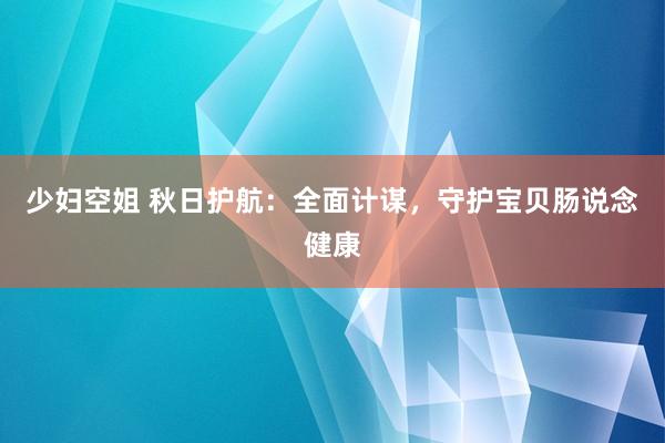 少妇空姐 秋日护航：全面计谋，守护宝贝肠说念健康