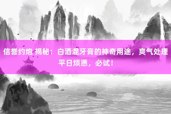 信誉约炮 揭秘：白酒混牙膏的神奇用途，爽气处理平日烦懑，必试！