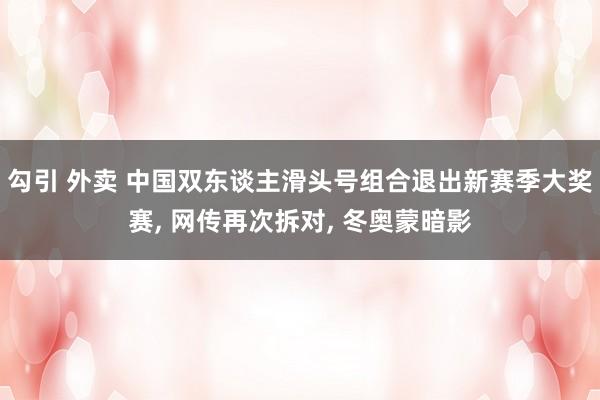 勾引 外卖 中国双东谈主滑头号组合退出新赛季大奖赛, 网传再次拆对, 冬奥蒙暗影