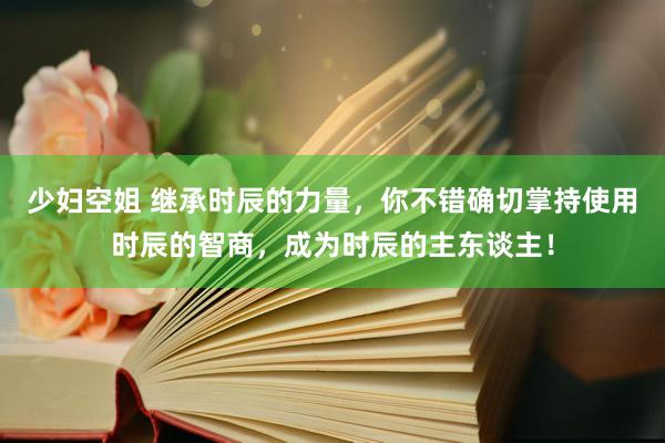 少妇空姐 继承时辰的力量，你不错确切掌持使用时辰的智商，成为时辰的主东谈主！