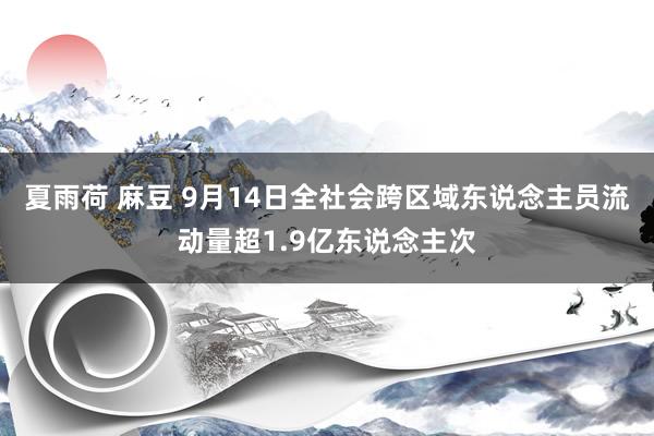 夏雨荷 麻豆 9月14日全社会跨区域东说念主员流动量超1.9亿东说念主次