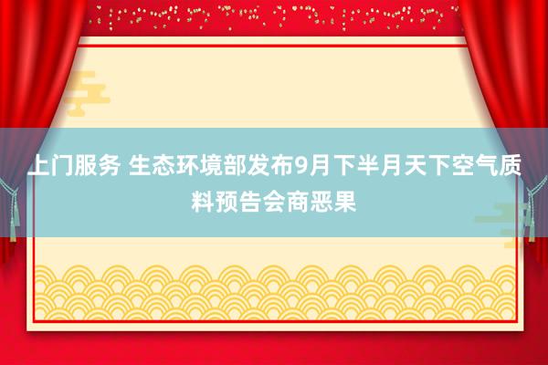 上门服务 生态环境部发布9月下半月天下空气质料预告会商恶果