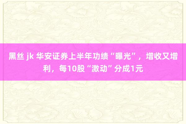 黑丝 jk 华安证券上半年功绩“曝光”，增收又增利，每10股“激动”分成1元