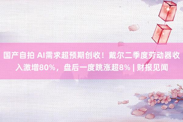 国产自拍 AI需求超预期创收！戴尔二季度劳动器收入激增80%，盘后一度跳涨超8% | 财报见闻