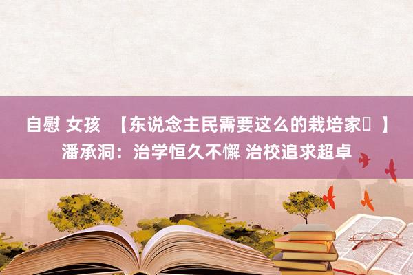 自慰 女孩  【东说念主民需要这么的栽培家⑫】潘承洞：治学恒久不懈 治校追求超卓