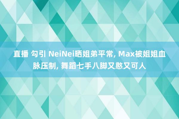 直播 勾引 NeiNei晒姐弟平常， Max被姐姐血脉压制， 舞蹈七手八脚又憨又可人