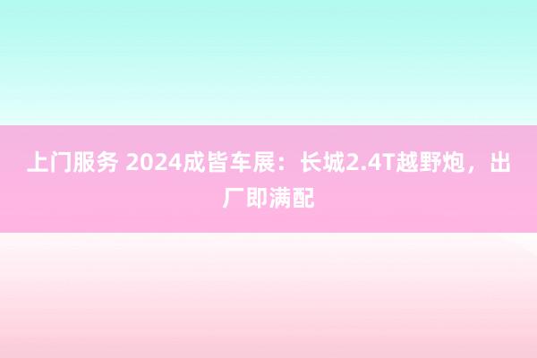 上门服务 2024成皆车展：长城2.4T越野炮，出厂即满配