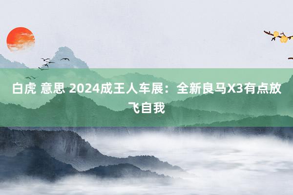 白虎 意思 2024成王人车展：全新良马X3有点放飞自我