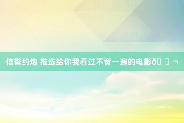 信誉约炮 推选给你我看过不啻一遍的电影🎬