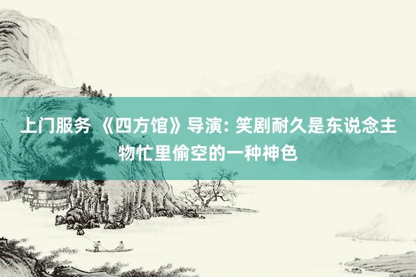 上门服务 《四方馆》导演: 笑剧耐久是东说念主物忙里偷空的一种神色