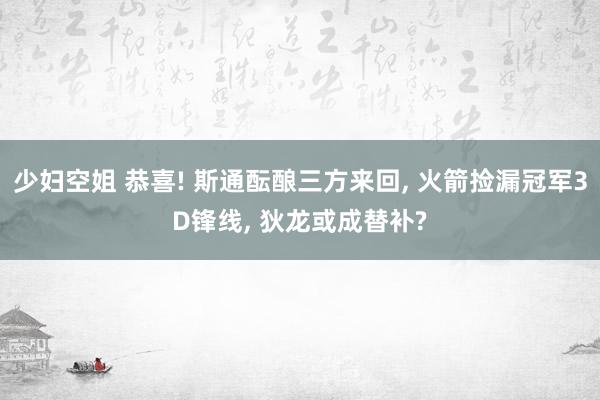 少妇空姐 恭喜! 斯通酝酿三方来回, 火箭捡漏冠军3D锋线, 狄龙或成替补?