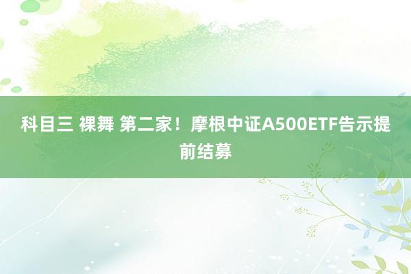 科目三 裸舞 第二家！摩根中证A500ETF告示提前结募