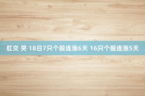 肛交 哭 18日7只个股连涨6天 16只个股连涨5天