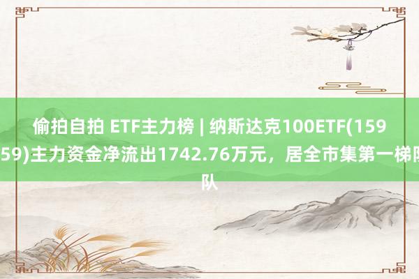 偷拍自拍 ETF主力榜 | 纳斯达克100ETF(159659)主力资金净流出1742.76万元，居全市集第一梯队