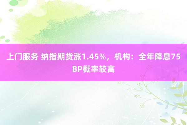 上门服务 纳指期货涨1.45%，机构：全年降息75BP概率较高